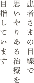 患者さまの目線で思いやりある治療を目指しています
